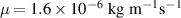 $\mu = {1.6 \times 10^{-6}}\ \mathrm{kg\ m^{-1} s^{-1}}$