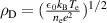 $\rho_\mathrm{D} = (\frac{\epsilon_{0}k_\mathrm{B}T_\mathrm{e}}{n_\mathrm{e}e^{2}})^{1/2}$
