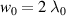 $w_{0} = 2~\lambda_{0}$