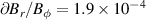 $ \partial B_r/B_\phi = 1.9 \times 10^{-4}$