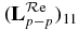 $({\bf L}^{{\rm \mathcal{R}e}}_{p-p})_{1 1}$