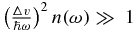 $\left( \frac{\Delta v}{\hbar \omega } \right)^2 n(\omega ) \gg \ 1$