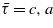 $\bar {\tau }=c,a$