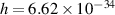 $h = 6.62\times 10^{-34}$