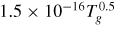 $1.5 \times 10^{-16} T_g^{0.5}$