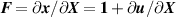 ${ }{\boldsymbol{{F}}} = \partial {\boldsymbol{{x}}}/\partial {\boldsymbol{{X}}} = \boldsymbol 1 + \partial {\boldsymbol{{u}}}/\partial {\boldsymbol{{X}}}$