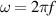 $\omega = 2\pi f$