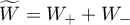$\widetilde{W}=W_{+}+ W_{-}$