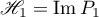 $\mathscr{H}_{1}=\operatorname{Im}P_{1}$