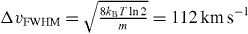 $\Delta v_{\mathrm {FWHM}}= \sqrt {\frac {8k_{\mathrm {B}}T\,\rm {ln}\,2}{m}} = 112\,\mathrm {km\,s}^{-1}$