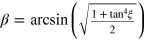 $\beta ={\rm arcsin} \left( \sqrt{\frac{1+{{{\rm tan} }^{4}}\xi }{2}} \right)$