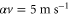$\alpha v=5\;{\rm m}\;{{{\rm s}}^{-1}}$