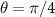 $\theta = \pi / 4$