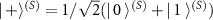 $| \, + \rangle^{(S)} = 1/\sqrt{2} (| \, 0~\rangle^{(S)}+| \, 1~\rangle^{(S)})$