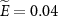 $\widetilde{E} = 0.04$