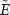 $\tilde{E}$