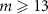 $m \unicode{x2A7E} 13$