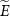 $\widetilde{E}$