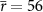 $\overline{r} = 56$