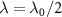 $\lambda = \lambda_0/2$