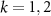 $k = 1,2$