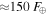 $\approx 150\,{F}_{\oplus }$