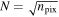 $N=\sqrt{{n}_{\mathrm{pix}}}$