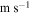 ${\rm{m}}\,{{\rm{s}}}^{-1}$