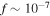 $f\sim {10}^{-7}$