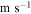 ${\rm{m}}\ {{\rm{s}}}^{-1}$