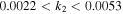 $0.0022\lt {k}_{2}\lt 0.0053$