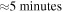 $\approx 5\,\mathrm{minutes}$