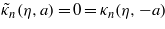 ${\tilde {\kappa }}_{n}(\eta ,a)=0={\kappa }_{n}(\eta ,-a)$