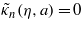 ${\tilde {\kappa }}_{n}(\eta ,a)=0$