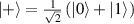 $| + \rangle = \frac{1}{{\sqrt 2 }}\left( {|0\rangle + |1\rangle } \right)$