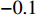 $ -0.1 $