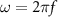 $\omega = 2\pi f$