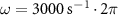 $\omega = 3000}}^} \cdot 2\pi $