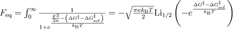 ${{F}_{{\rm eq}}}=\int_{0}^{\infty}{\frac{1}{1+{{e}^{\frac{\frac{{{F}^{2}}}{2\kappa}-\left(\Delta {{G}^{{\ddagger}}}-\Delta G_{{\rm ref}}^{{\ddagger}} \right)}{{{k}_{{\rm B}}}T}}}}}=-\sqrt{\frac{\pi \kappa {{k}_{{\rm B}}}T}{2}}{\rm L}{{{\rm i}}_{{1}/{2}}}\left(-{{e}^{\frac{\Delta {{G}^{{\ddagger}}}-\Delta G_{{\rm ref}}^{{\ddagger}}}{{{k}_{{\rm B}}}T}}} \right)$