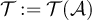 $\mathcal{T}: = \mathcal{T}(\mathcal{A})$
