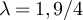 $\lambda = 1,9/4$