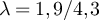 $\lambda = 1,9/4,3$