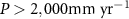 $P > 2,000 {\text{mm y}}{{\text{r}}^{ - 1}}$