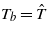 ${T}_{b}=\hat {T}$