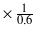 $\times \frac{1}{0.6}$