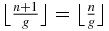 $\big\lfloor \frac{n+1}{g}\big\rfloor =\big\lfloor \frac{n}{g}\big\rfloor$