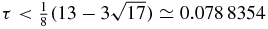 $\tau <\frac{1}{8} (13-3 \sqrt{17})\simeq 0.078\,8354$