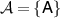 $\mathcal{A} = \{\mathsf{A}\}$