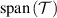 $\mathrm{span}\left( \mathcal{T} \right)$
