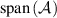 $\mathrm{span}\left( \mathcal{A} \right)$